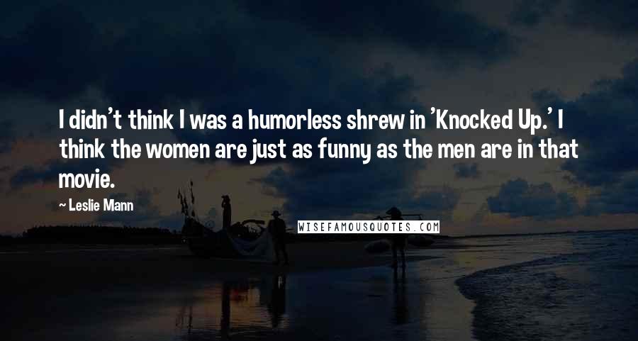 Leslie Mann Quotes: I didn't think I was a humorless shrew in 'Knocked Up.' I think the women are just as funny as the men are in that movie.