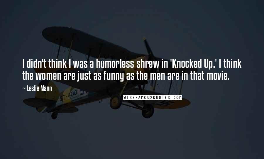 Leslie Mann Quotes: I didn't think I was a humorless shrew in 'Knocked Up.' I think the women are just as funny as the men are in that movie.