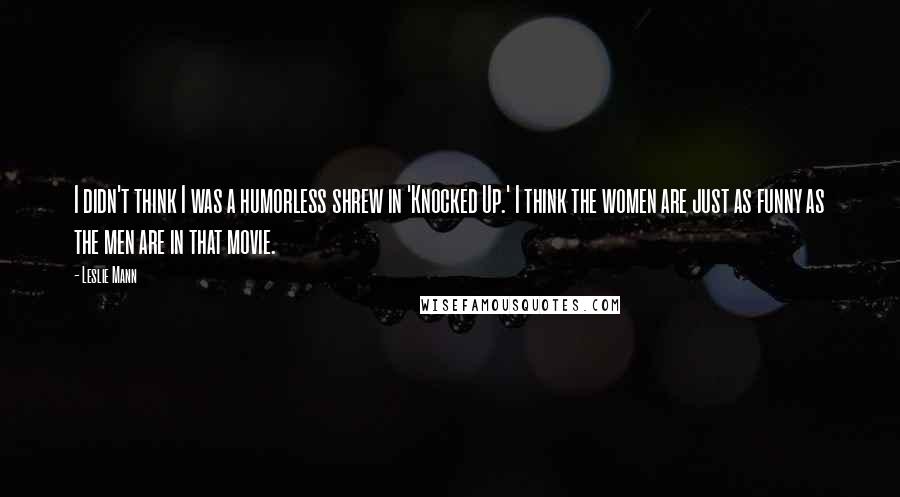 Leslie Mann Quotes: I didn't think I was a humorless shrew in 'Knocked Up.' I think the women are just as funny as the men are in that movie.