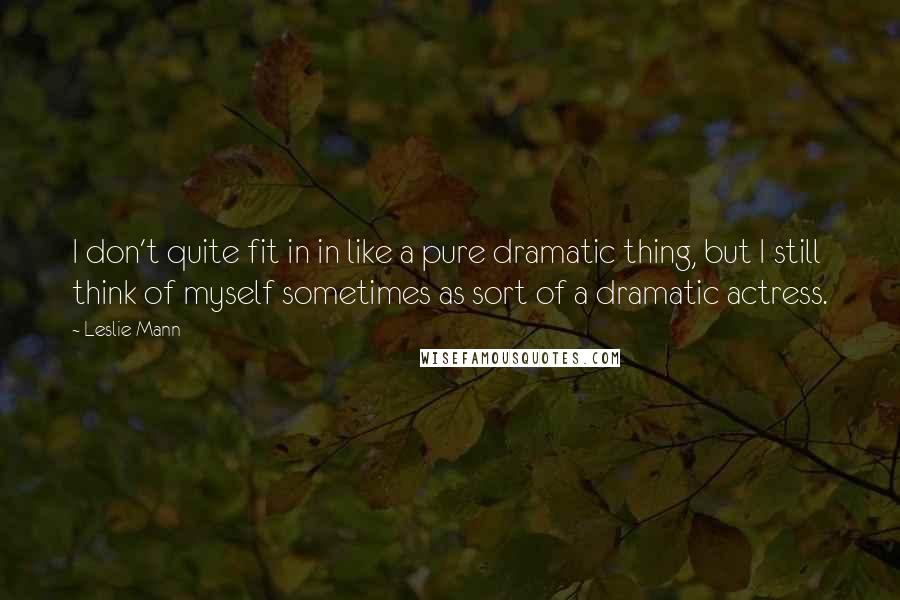 Leslie Mann Quotes: I don't quite fit in in like a pure dramatic thing, but I still think of myself sometimes as sort of a dramatic actress.