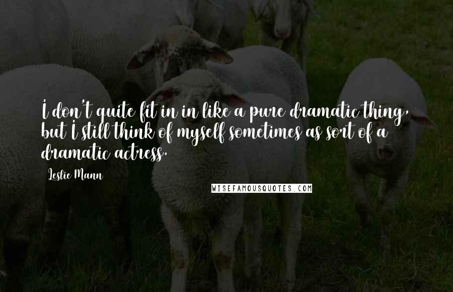 Leslie Mann Quotes: I don't quite fit in in like a pure dramatic thing, but I still think of myself sometimes as sort of a dramatic actress.