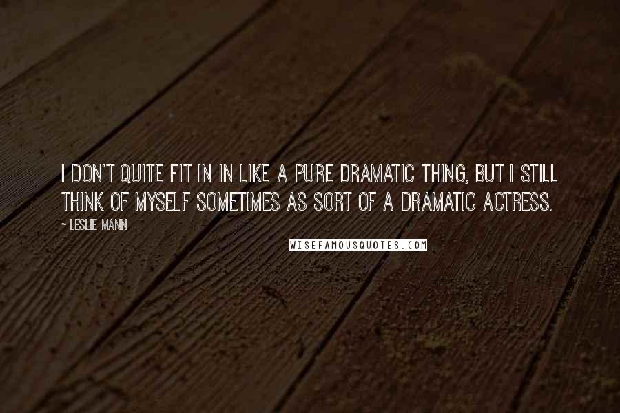 Leslie Mann Quotes: I don't quite fit in in like a pure dramatic thing, but I still think of myself sometimes as sort of a dramatic actress.