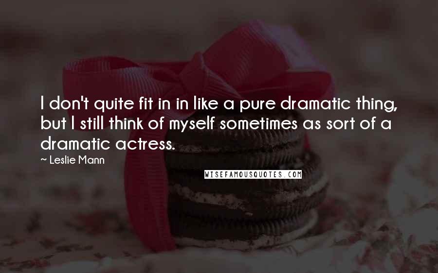 Leslie Mann Quotes: I don't quite fit in in like a pure dramatic thing, but I still think of myself sometimes as sort of a dramatic actress.