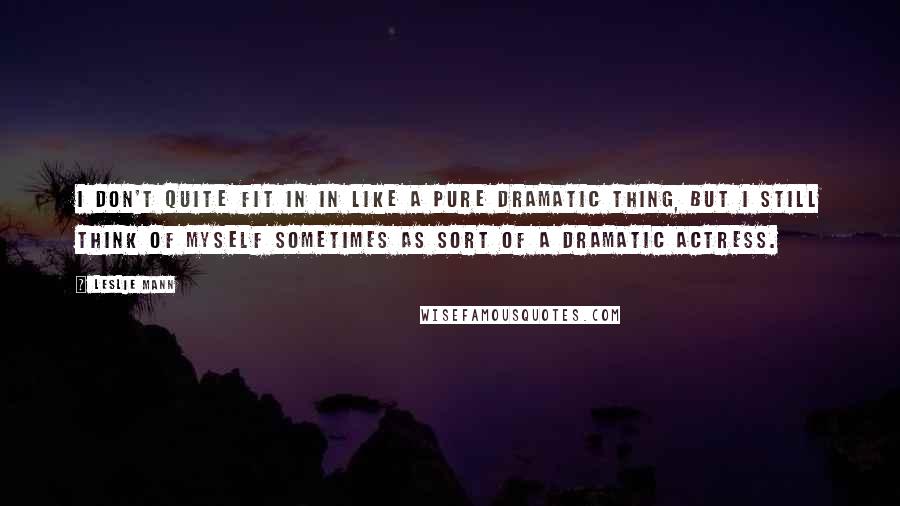 Leslie Mann Quotes: I don't quite fit in in like a pure dramatic thing, but I still think of myself sometimes as sort of a dramatic actress.