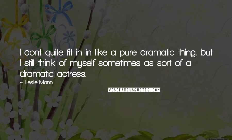 Leslie Mann Quotes: I don't quite fit in in like a pure dramatic thing, but I still think of myself sometimes as sort of a dramatic actress.