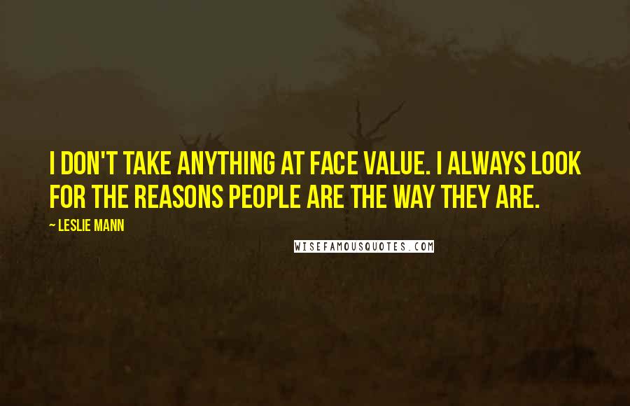 Leslie Mann Quotes: I don't take anything at face value. I always look for the reasons people are the way they are.