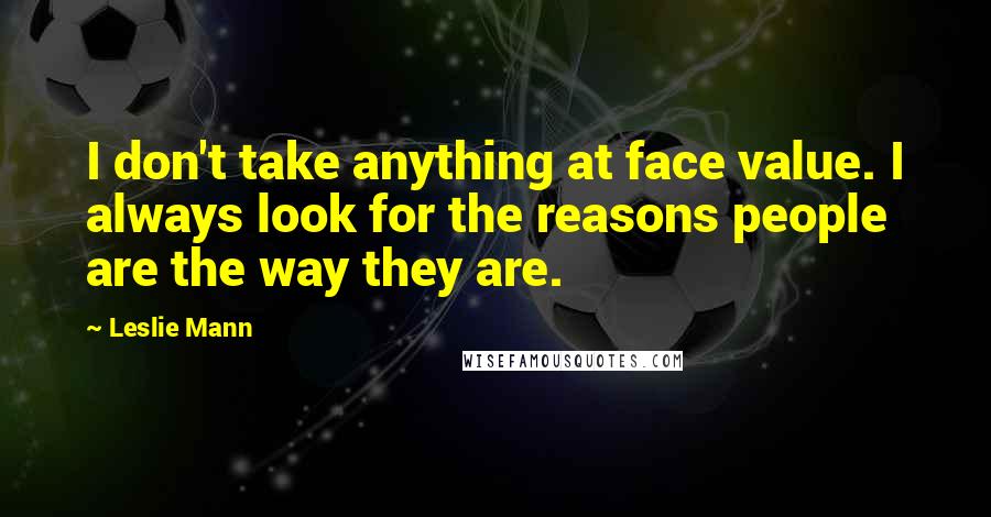 Leslie Mann Quotes: I don't take anything at face value. I always look for the reasons people are the way they are.