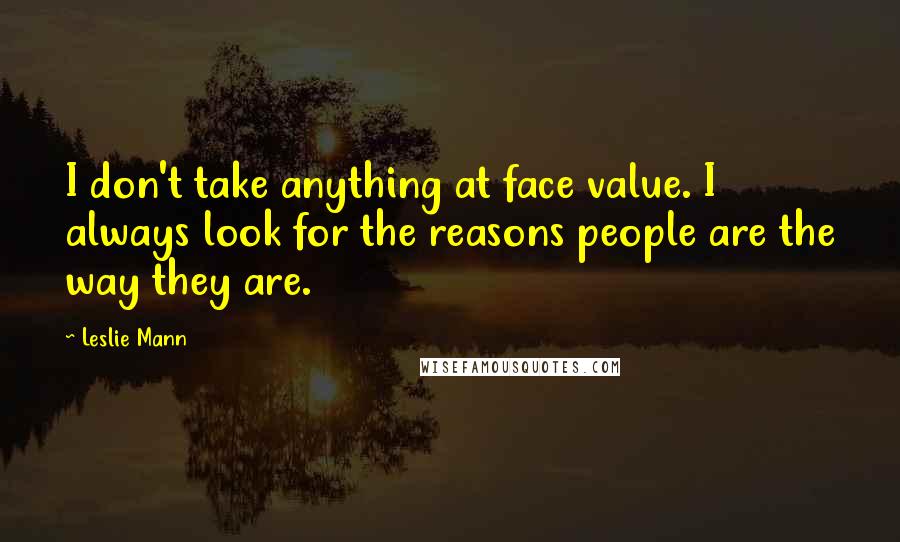 Leslie Mann Quotes: I don't take anything at face value. I always look for the reasons people are the way they are.