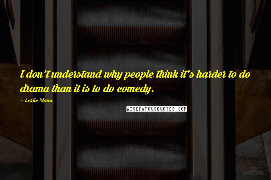 Leslie Mann Quotes: I don't understand why people think it's harder to do drama than it is to do comedy.