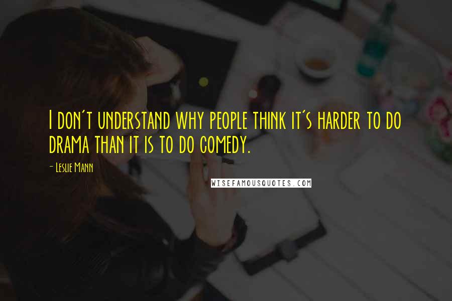 Leslie Mann Quotes: I don't understand why people think it's harder to do drama than it is to do comedy.