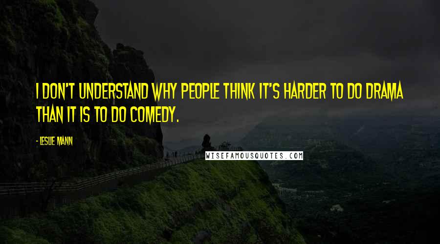 Leslie Mann Quotes: I don't understand why people think it's harder to do drama than it is to do comedy.