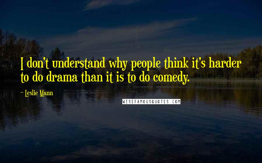 Leslie Mann Quotes: I don't understand why people think it's harder to do drama than it is to do comedy.