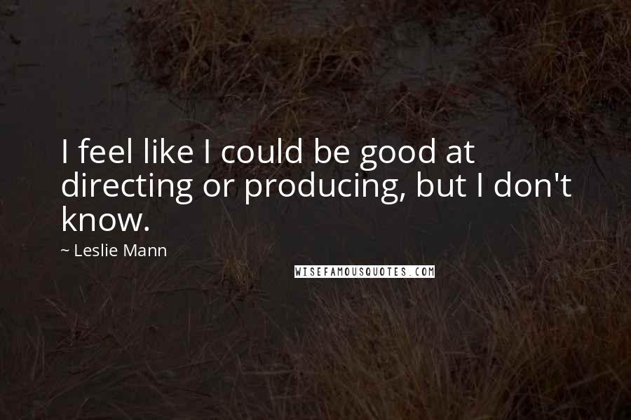 Leslie Mann Quotes: I feel like I could be good at directing or producing, but I don't know.