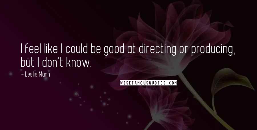 Leslie Mann Quotes: I feel like I could be good at directing or producing, but I don't know.