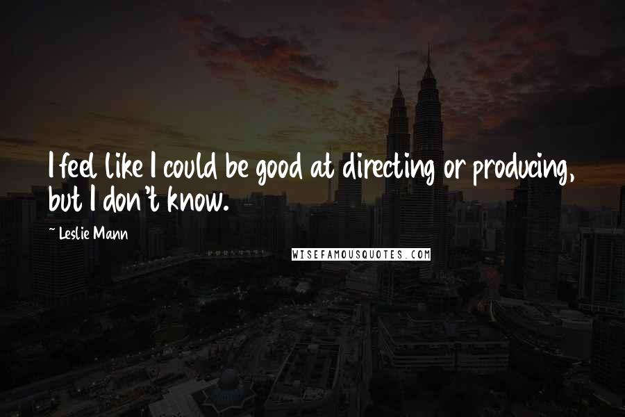 Leslie Mann Quotes: I feel like I could be good at directing or producing, but I don't know.