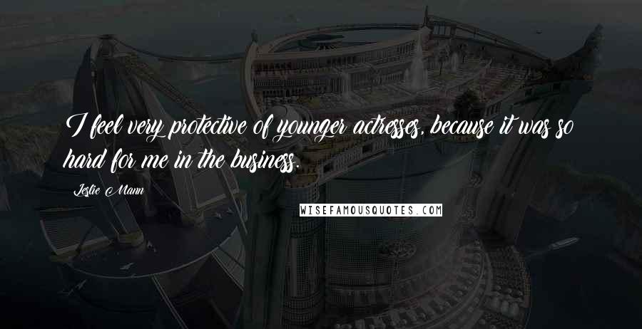 Leslie Mann Quotes: I feel very protective of younger actresses, because it was so hard for me in the business.