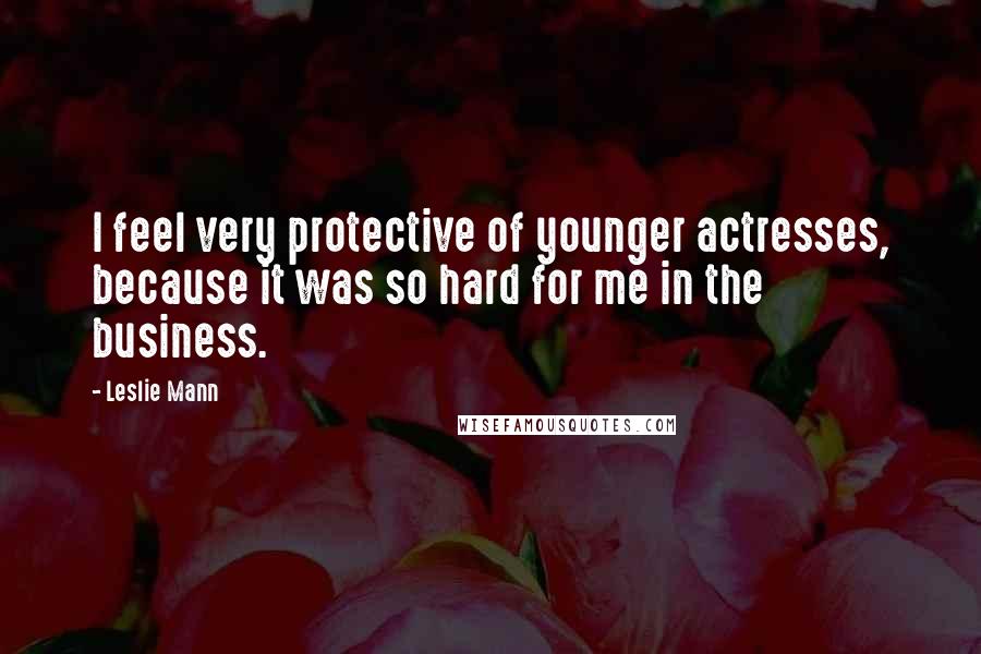 Leslie Mann Quotes: I feel very protective of younger actresses, because it was so hard for me in the business.