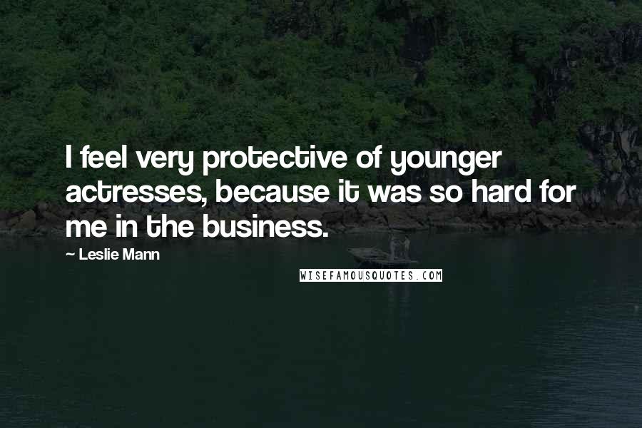 Leslie Mann Quotes: I feel very protective of younger actresses, because it was so hard for me in the business.