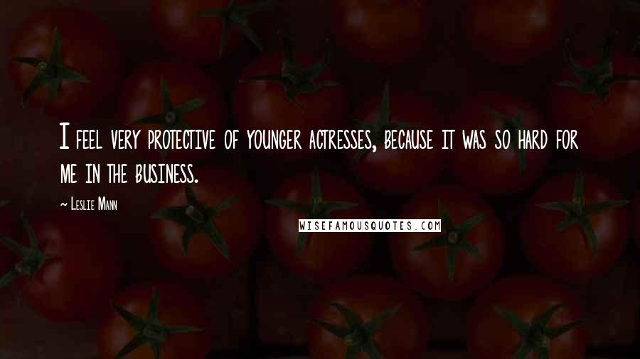 Leslie Mann Quotes: I feel very protective of younger actresses, because it was so hard for me in the business.