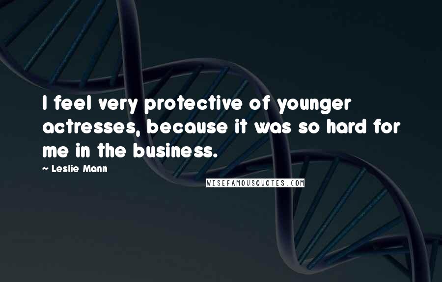 Leslie Mann Quotes: I feel very protective of younger actresses, because it was so hard for me in the business.