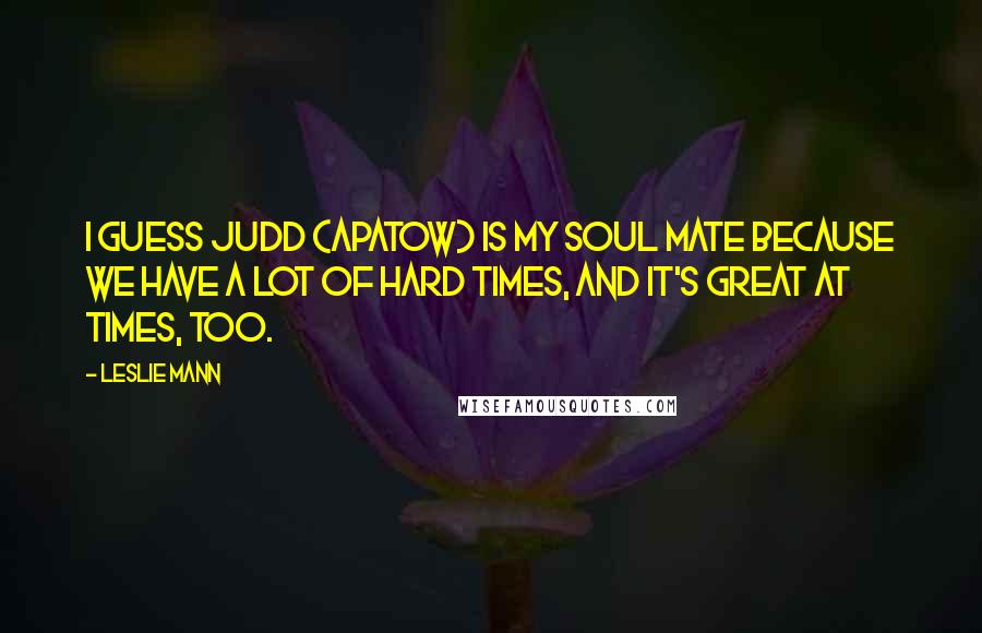 Leslie Mann Quotes: I guess Judd (Apatow) is my soul mate because we have a lot of hard times, and it's great at times, too.