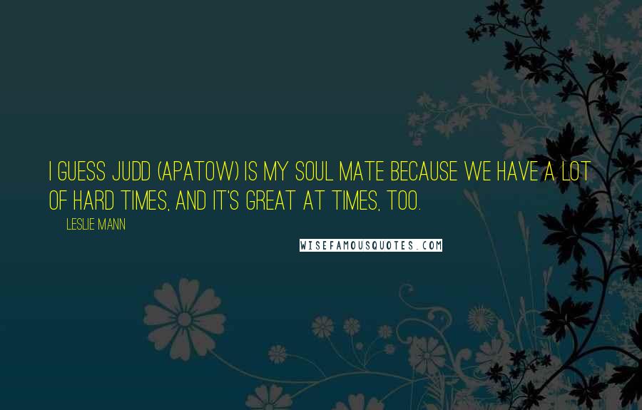 Leslie Mann Quotes: I guess Judd (Apatow) is my soul mate because we have a lot of hard times, and it's great at times, too.