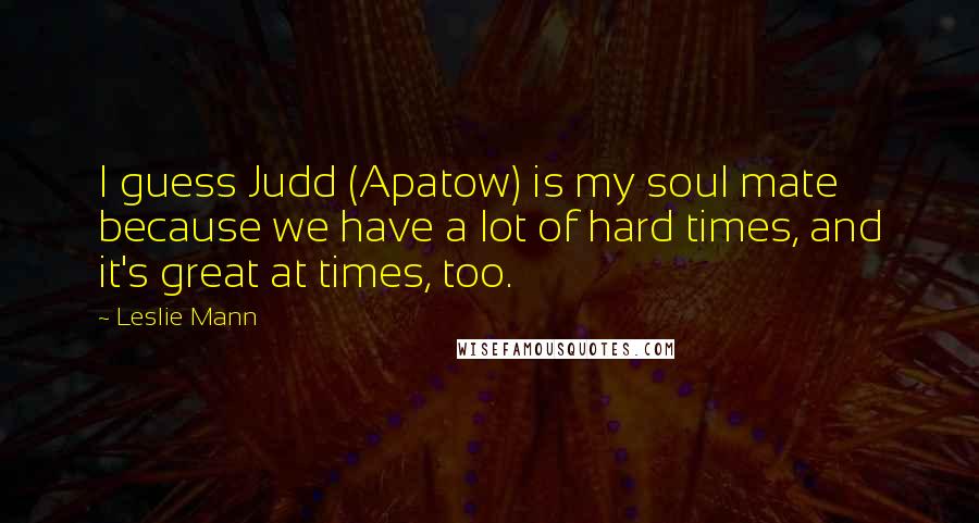 Leslie Mann Quotes: I guess Judd (Apatow) is my soul mate because we have a lot of hard times, and it's great at times, too.