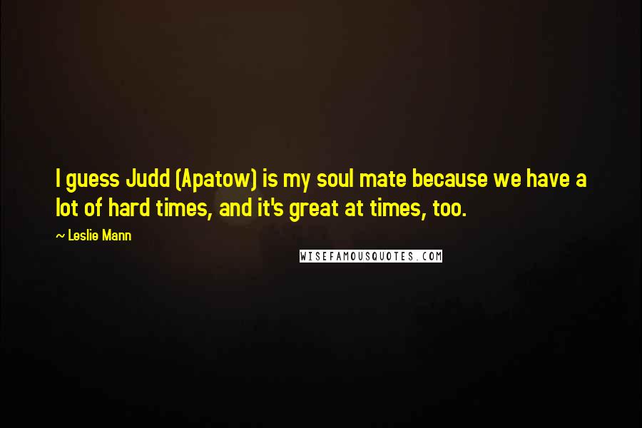 Leslie Mann Quotes: I guess Judd (Apatow) is my soul mate because we have a lot of hard times, and it's great at times, too.
