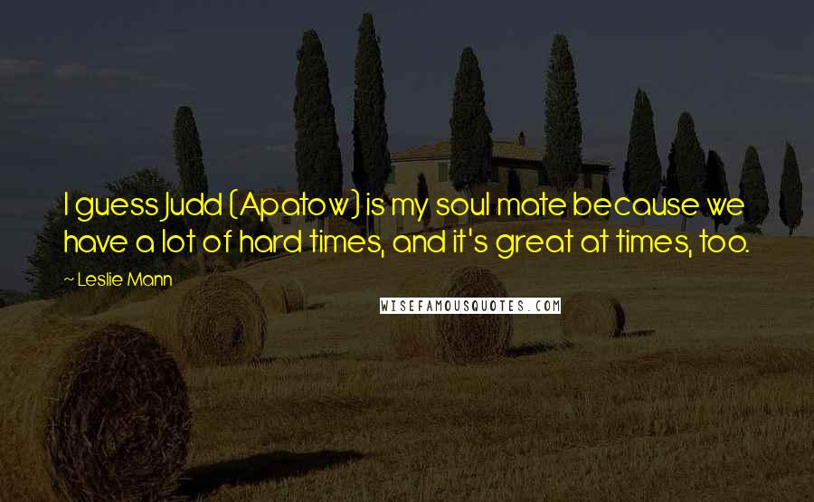 Leslie Mann Quotes: I guess Judd (Apatow) is my soul mate because we have a lot of hard times, and it's great at times, too.