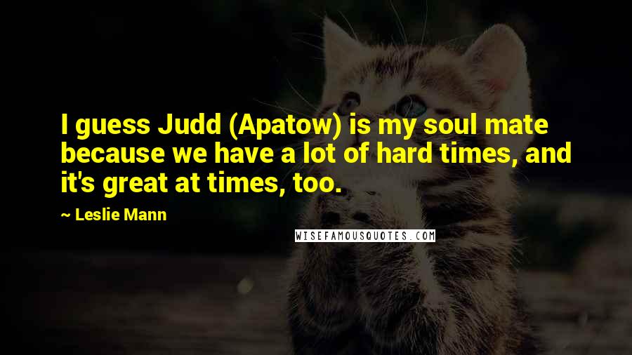 Leslie Mann Quotes: I guess Judd (Apatow) is my soul mate because we have a lot of hard times, and it's great at times, too.