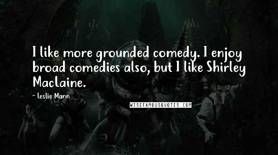 Leslie Mann Quotes: I like more grounded comedy. I enjoy broad comedies also, but I like Shirley MacLaine.