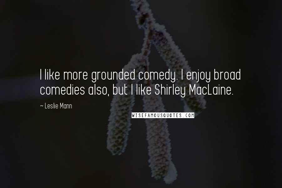 Leslie Mann Quotes: I like more grounded comedy. I enjoy broad comedies also, but I like Shirley MacLaine.