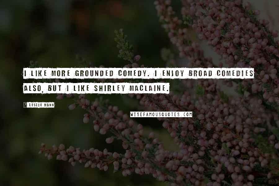 Leslie Mann Quotes: I like more grounded comedy. I enjoy broad comedies also, but I like Shirley MacLaine.