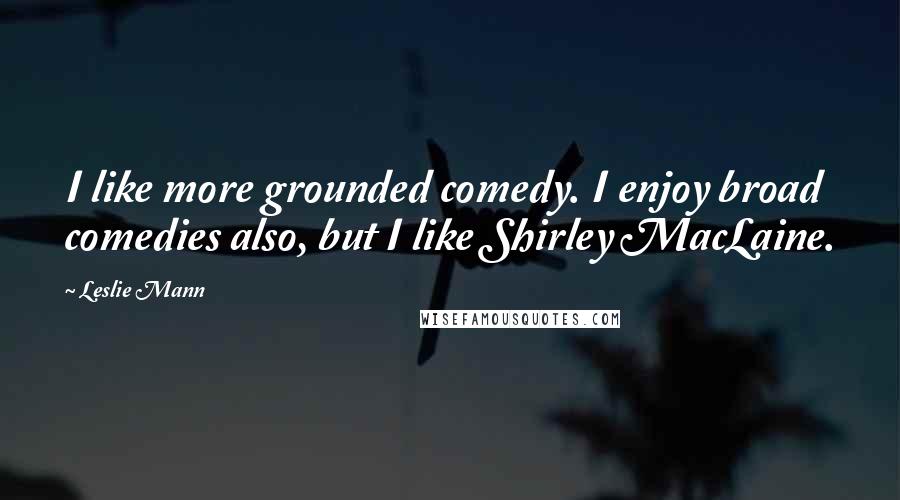 Leslie Mann Quotes: I like more grounded comedy. I enjoy broad comedies also, but I like Shirley MacLaine.