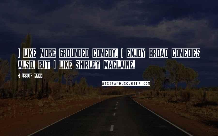 Leslie Mann Quotes: I like more grounded comedy. I enjoy broad comedies also, but I like Shirley MacLaine.