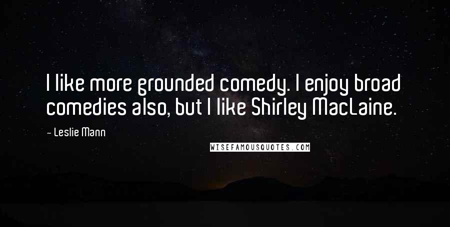 Leslie Mann Quotes: I like more grounded comedy. I enjoy broad comedies also, but I like Shirley MacLaine.