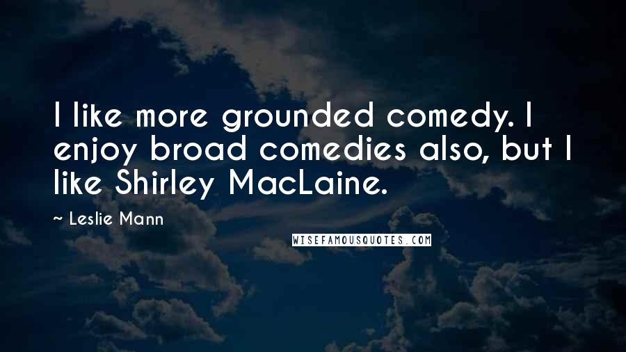 Leslie Mann Quotes: I like more grounded comedy. I enjoy broad comedies also, but I like Shirley MacLaine.