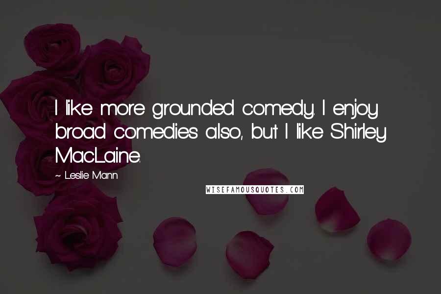Leslie Mann Quotes: I like more grounded comedy. I enjoy broad comedies also, but I like Shirley MacLaine.