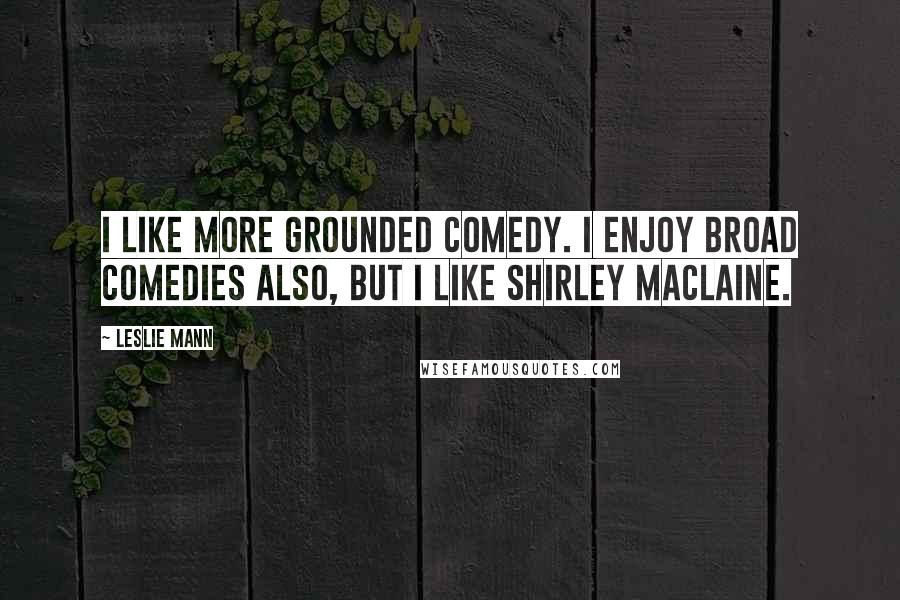 Leslie Mann Quotes: I like more grounded comedy. I enjoy broad comedies also, but I like Shirley MacLaine.
