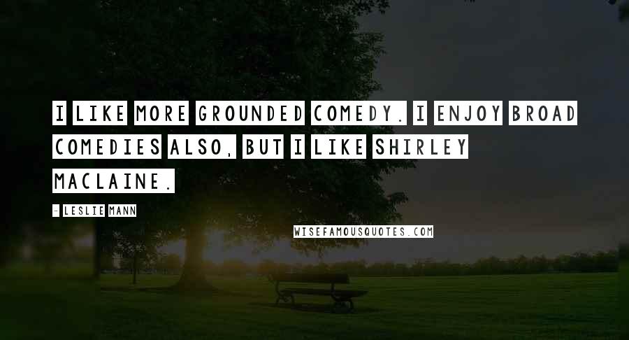 Leslie Mann Quotes: I like more grounded comedy. I enjoy broad comedies also, but I like Shirley MacLaine.