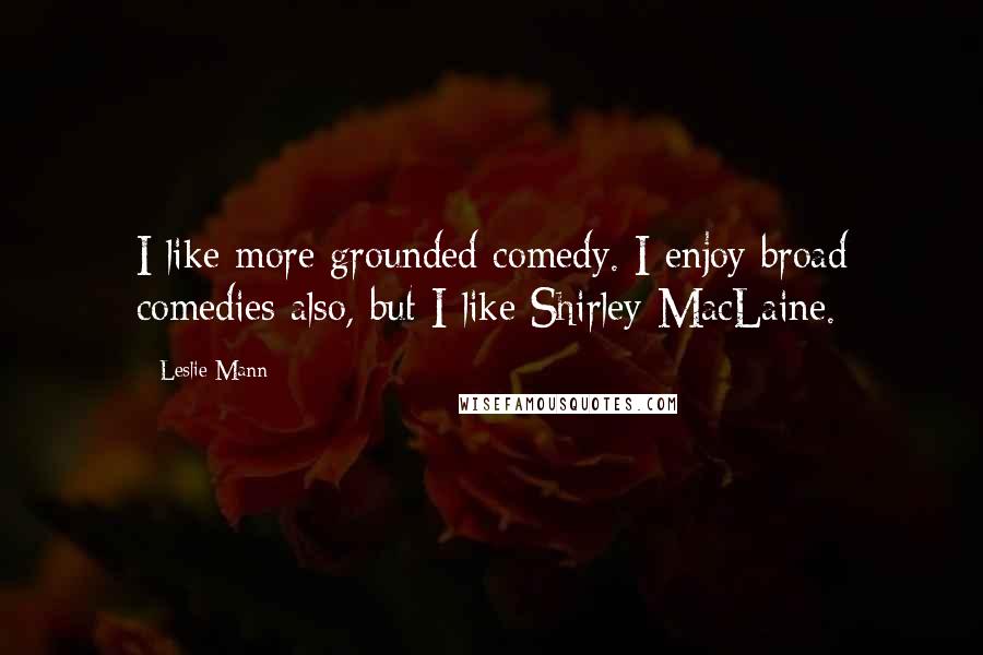 Leslie Mann Quotes: I like more grounded comedy. I enjoy broad comedies also, but I like Shirley MacLaine.