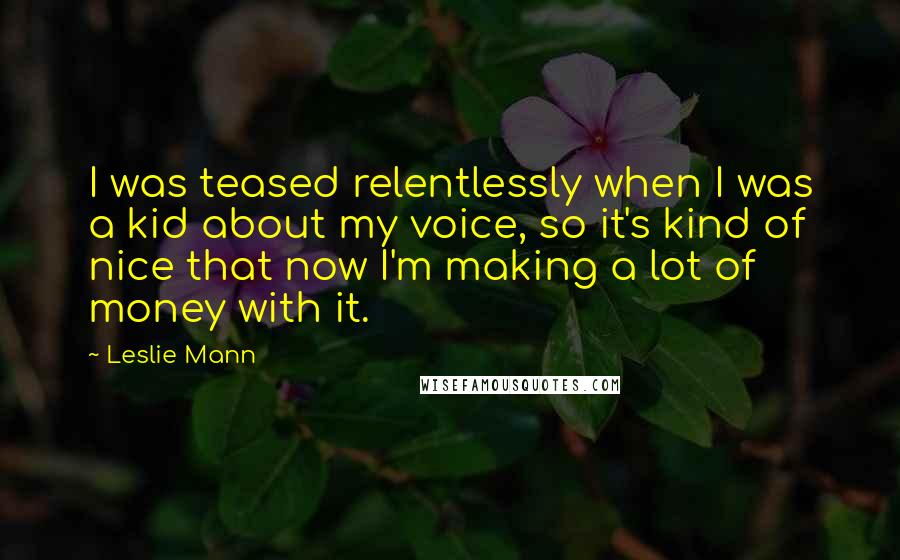 Leslie Mann Quotes: I was teased relentlessly when I was a kid about my voice, so it's kind of nice that now I'm making a lot of money with it.