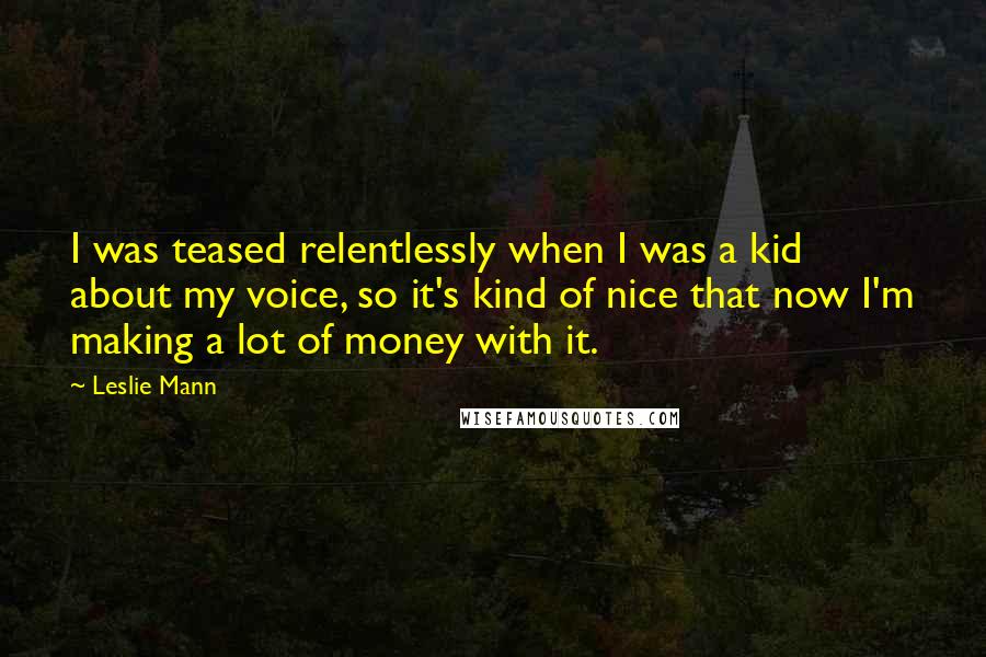 Leslie Mann Quotes: I was teased relentlessly when I was a kid about my voice, so it's kind of nice that now I'm making a lot of money with it.