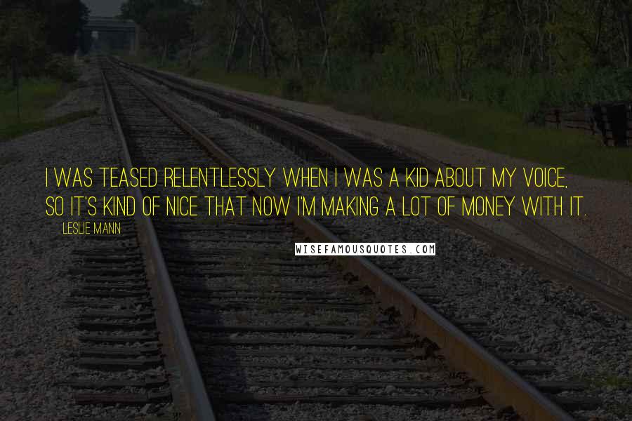Leslie Mann Quotes: I was teased relentlessly when I was a kid about my voice, so it's kind of nice that now I'm making a lot of money with it.