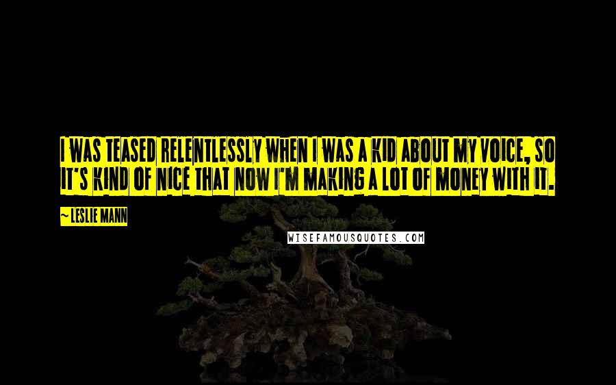 Leslie Mann Quotes: I was teased relentlessly when I was a kid about my voice, so it's kind of nice that now I'm making a lot of money with it.