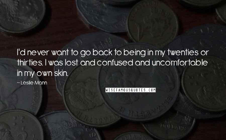 Leslie Mann Quotes: I'd never want to go back to being in my twenties or thirties. I was lost and confused and uncomfortable in my own skin.