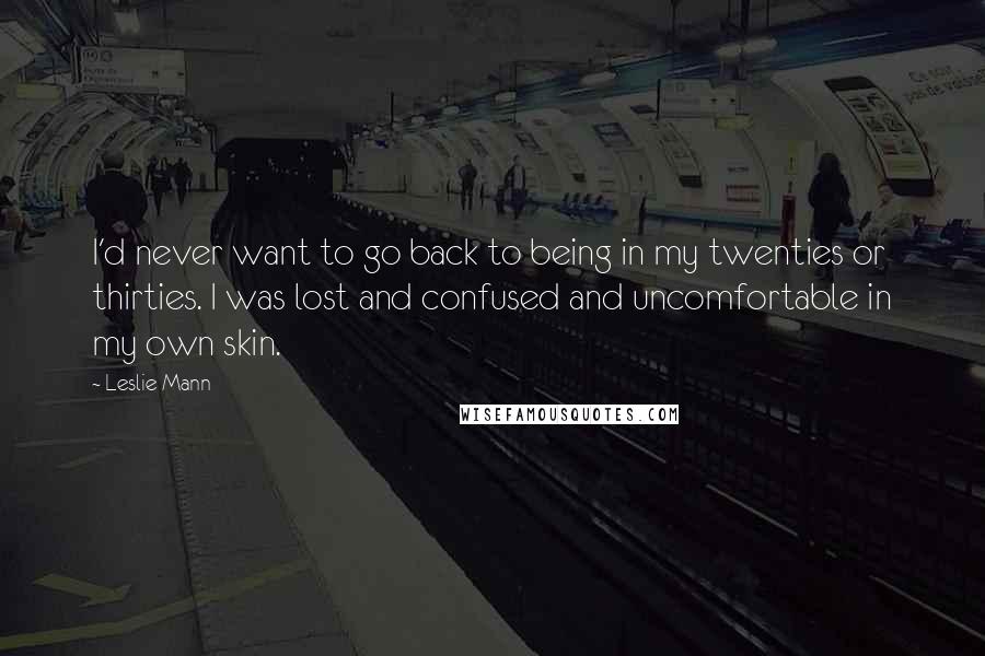 Leslie Mann Quotes: I'd never want to go back to being in my twenties or thirties. I was lost and confused and uncomfortable in my own skin.