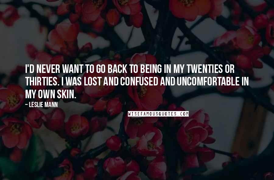 Leslie Mann Quotes: I'd never want to go back to being in my twenties or thirties. I was lost and confused and uncomfortable in my own skin.