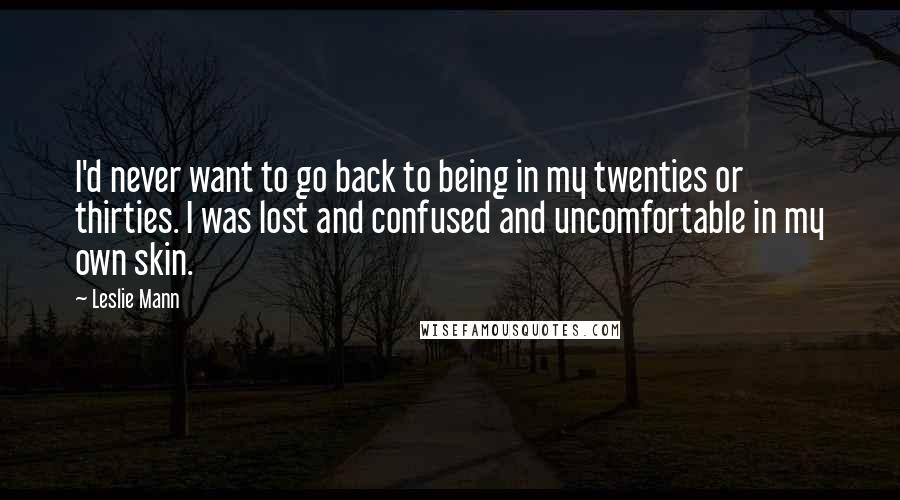 Leslie Mann Quotes: I'd never want to go back to being in my twenties or thirties. I was lost and confused and uncomfortable in my own skin.