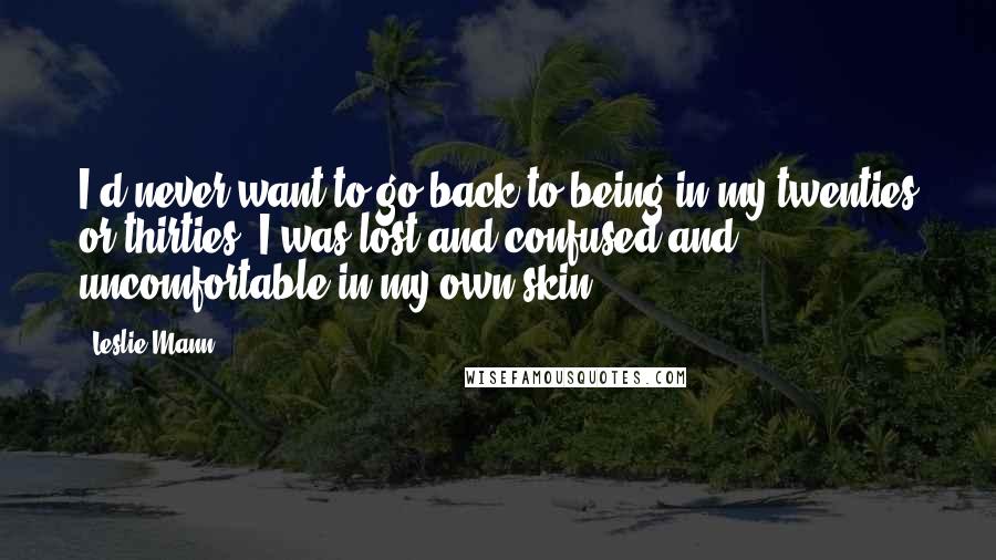 Leslie Mann Quotes: I'd never want to go back to being in my twenties or thirties. I was lost and confused and uncomfortable in my own skin.